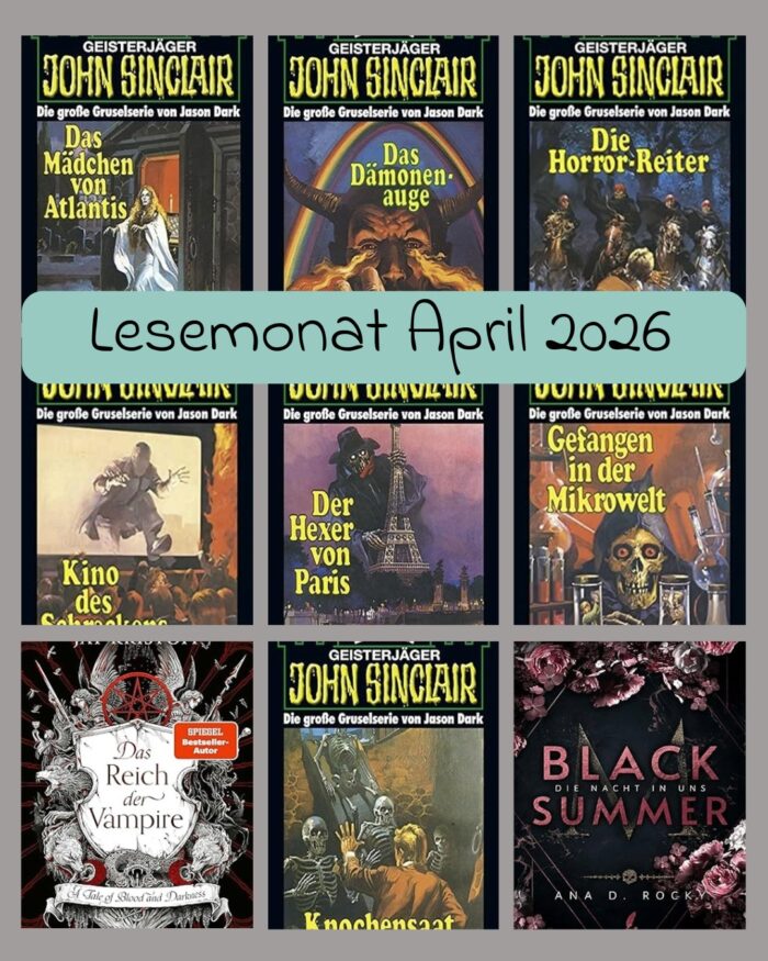 Lesemonat April 2026. 9 Cover. Jason Dark: Geisterjäger John Sinclair - Das Mädchen von Atlantis: Eine blonde Frau mit weißem Gewand. Jason Dark: Geisterjäger John Sinclair - Das Dämonenauge: Ein Mann mit Hörnern, Flammen sprühen aus den Augen. Jason Dark: Geisterjäger John Sinclair - Die Horror-Reiter: Vier Pferde auf denen Dämonen sitzen. Jason Dark: Geisterjäger John Sinclair - Kino des Schreckens: Ein gesichtsloses Monster steigt aus der Leinwand. Jason Dark: Geisterjäger John Sinclair - Der Hexer von Paris: Ein in Mantel und Hut gekleidetes Skelett am Eifelturm. Jason Dark: Geisterjäger John Sinclair - Gefangen in der Mikrowelt: Ein Skelett in Kaputzenmantel in einem Labor. Jay Kristoff: Das Reich der Vampire -  A Tale of Blood and Darkness: Ein Wappen, drumherum sind Löwen, Schlangen, Engel und Wölfe. Jason Dark: Geisterjäger John Sinclair - Die Knochensaat: Ein Mann im Keller, umringt von Skeletten. Ana D. Rocky: Black Summer - Die Nacht in uns: Auf schwarzen Hintergrund, sind viele rosa Blumen.